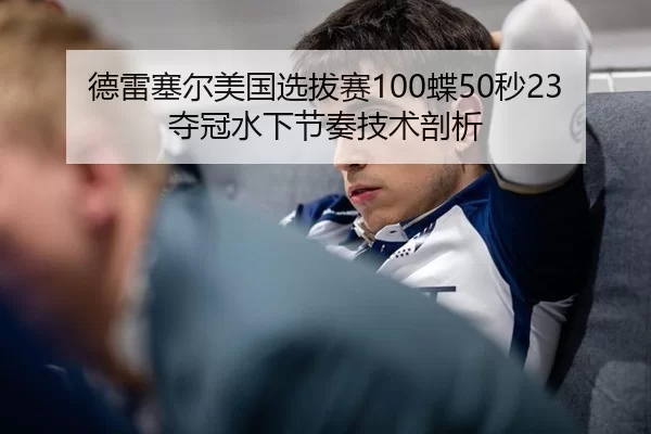 德雷塞尔美国选拔赛100蝶50秒23夺冠水下节奏技术剖析