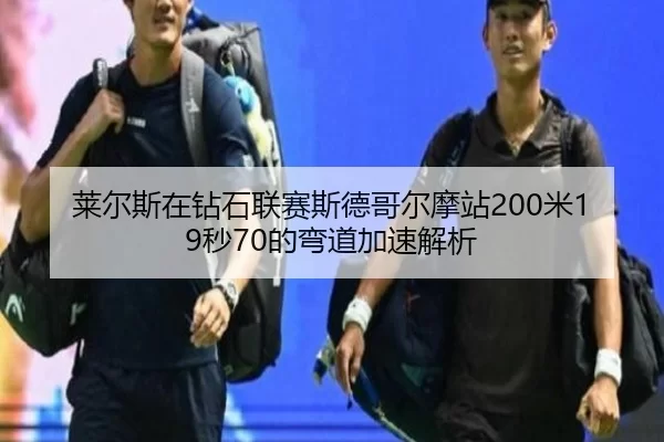 莱尔斯在钻石联赛斯德哥尔摩站200米19秒70的弯道加速解析